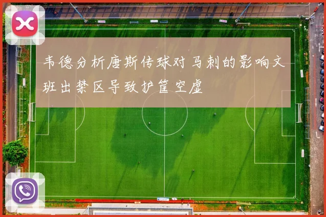 韦德分析唐斯传球对马刺的影响文班出禁区导致护筐空虚