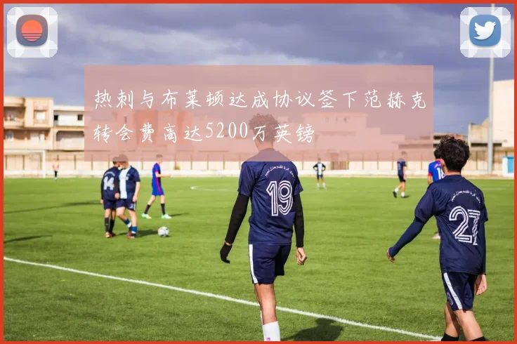 热刺与布莱顿达成协议签下范赫克转会费高达5200万英镑