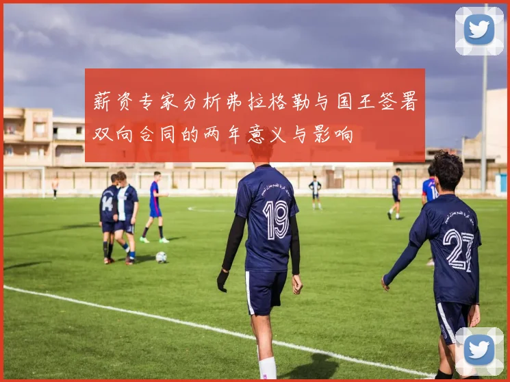 薪资专家分析弗拉格勒与国王签署双向合同的两年意义与影响