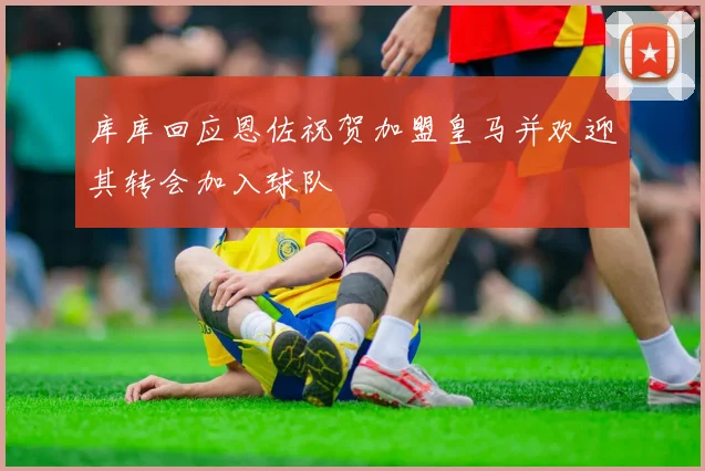库库回应恩佐祝贺加盟皇马并欢迎其转会加入球队
