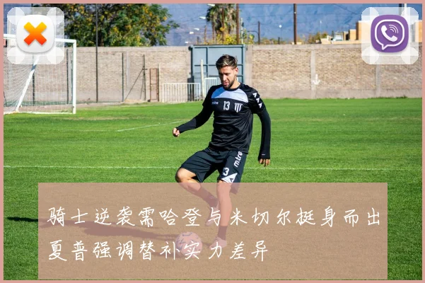 骑士逆袭需哈登与米切尔挺身而出夏普强调替补实力差异