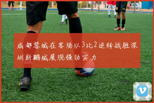 成都蓉城在客场以3比2逆转战胜深圳新鹏城展现强劲实力