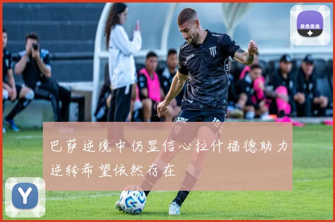 巴萨逆境中仍显信心拉什福德助力逆转希望依然存在