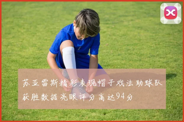 苏亚雷斯精彩表现帽子戏法助球队获胜数据亮眼评分高达94分