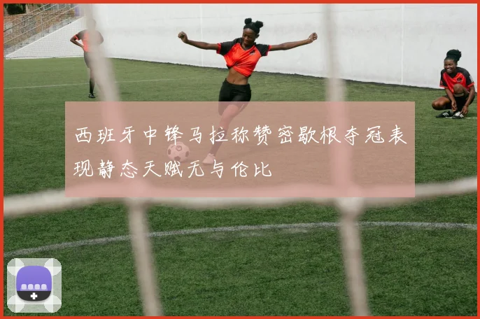 西班牙中锋马拉称赞密歇根夺冠表现静态天赋无与伦比