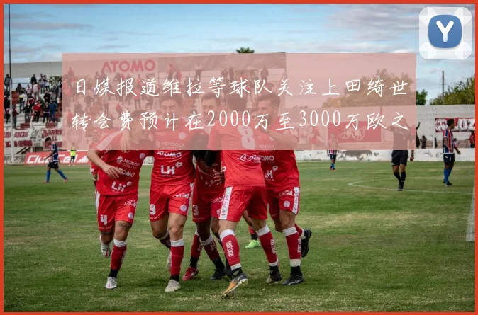 日媒报道维拉等球队关注上田绮世转会费预计在2000万至3000万欧之间