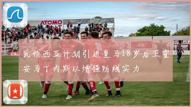 瓦伦西亚计划引进皇马18岁后卫霍安马丁内斯以增强防线实力