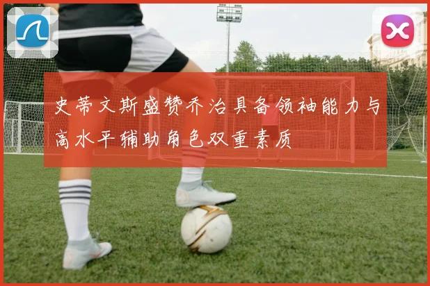 史蒂文斯盛赞乔治具备领袖能力与高水平辅助角色双重素质