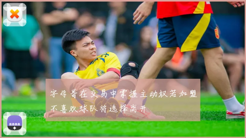 字母哥在交易中掌握主动权若加盟不喜欢球队将选择离开