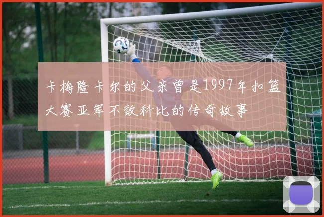 卡梅隆卡尔的父亲曾是1997年扣篮大赛亚军不敌科比的传奇故事