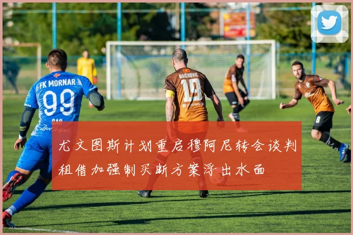 尤文图斯计划重启穆阿尼转会谈判租借加强制买断方案浮出水面