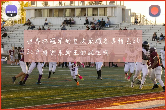 世界杯冠军的首次荣耀各具特色2026年将迎来新王的诞生吗