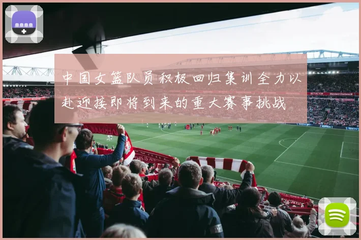 中国女篮队员积极回归集训全力以赴迎接即将到来的重大赛事挑战