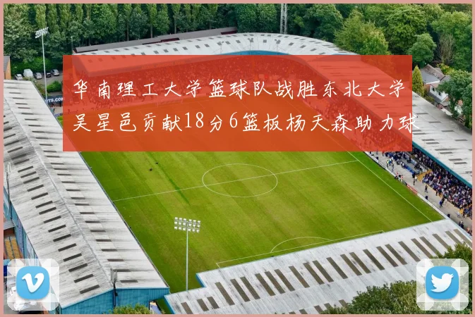 华南理工大学篮球队战胜东北大学吴星邑贡献18分6篮板杨天森助力球队获胜