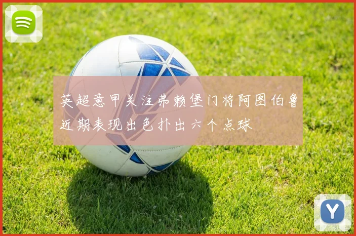 英超意甲关注弗赖堡门将阿图伯鲁近期表现出色扑出六个点球