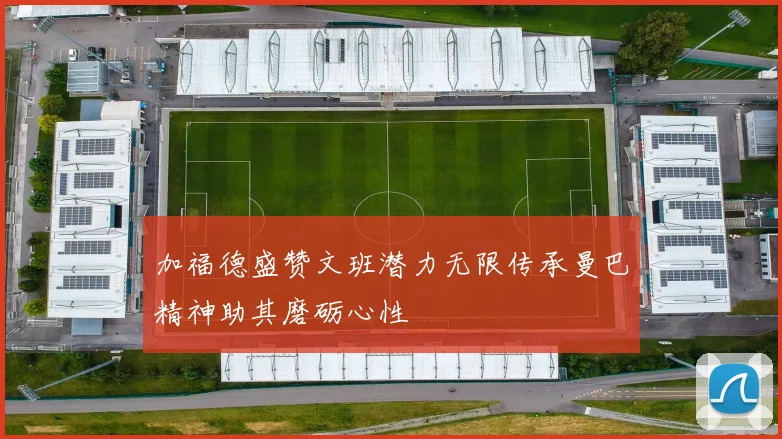 加福德盛赞文班潜力无限传承曼巴精神助其磨砺心性