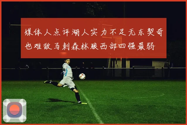 媒体人点评湖人实力不足无东契奇也难敌马刺森林狼西部四强最弱