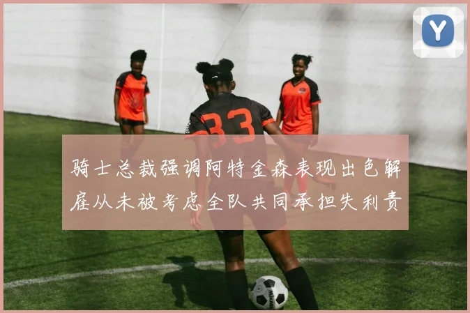 骑士总裁强调阿特金森表现出色解雇从未被考虑全队共同承担失利责任