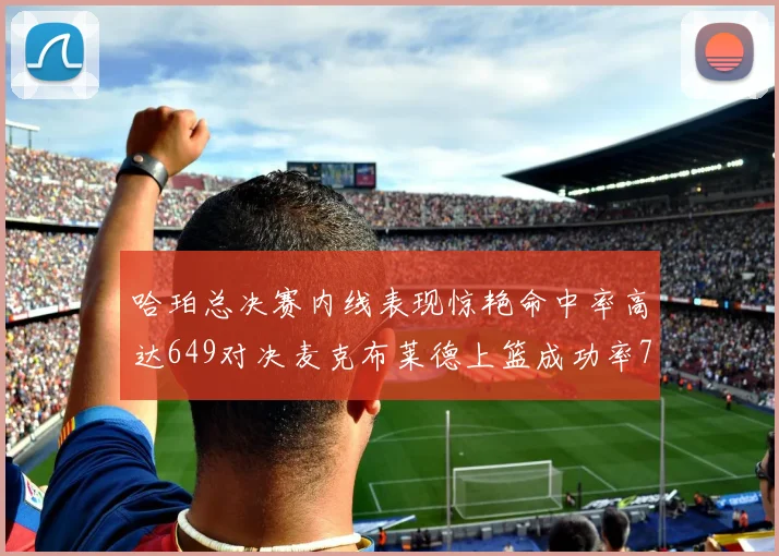哈珀总决赛内线表现惊艳命中率高达649对决麦克布莱德上篮成功率75