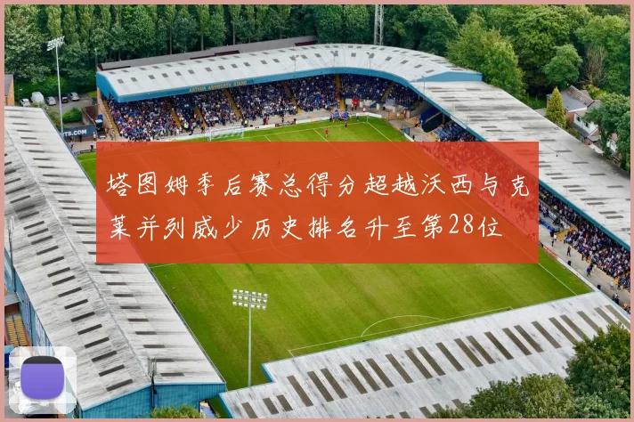 塔图姆季后赛总得分超越沃西与克莱并列威少历史排名升至第28位