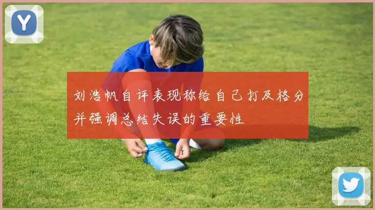 刘浩帆自评表现称给自己打及格分并强调总结失误的重要性